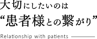 大切にしたいのは”患者様との繋がり” Relationship with patients